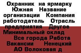 Охранник. на ярмарку Южная › Название организации ­ Компания-работодатель › Отрасль предприятия ­ Другое › Минимальный оклад ­ 9 500 - Все города Работа » Вакансии   . Ненецкий АО,Волоковая д.